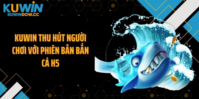 KUWIN thu hút người chơi với phiên bản bắn cá H5